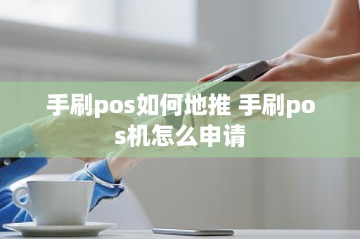 手刷pos如何地推 手刷pos机怎么申请