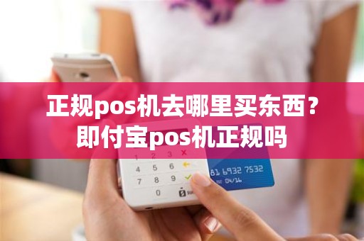 正规pos机去哪里买东西？即付宝pos机正规吗