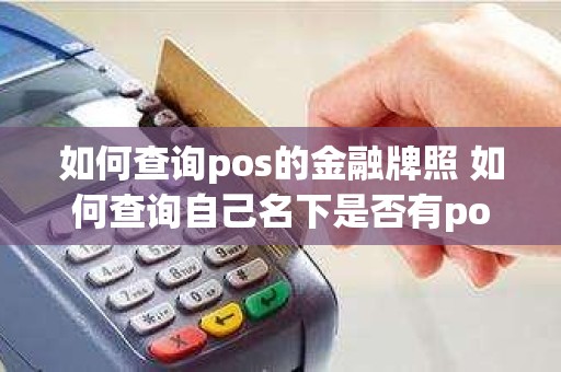 如何查询pos的金融牌照 如何查询自己名下是否有pos机