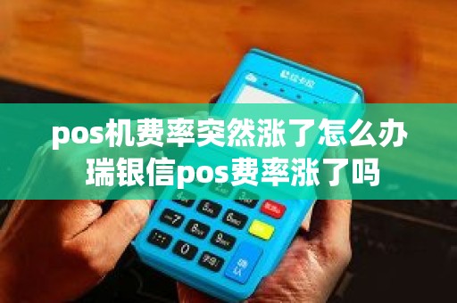 pos机费率突然涨了怎么办 瑞银信pos费率涨了吗