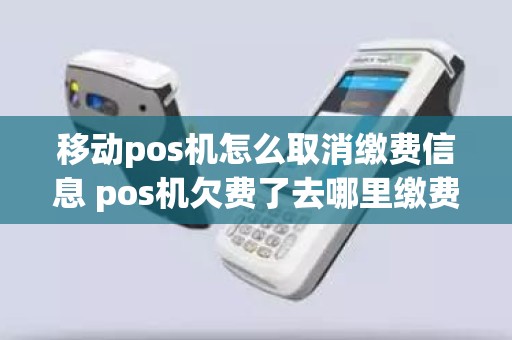 移动pos机怎么取消缴费信息 pos机欠费了去哪里缴费