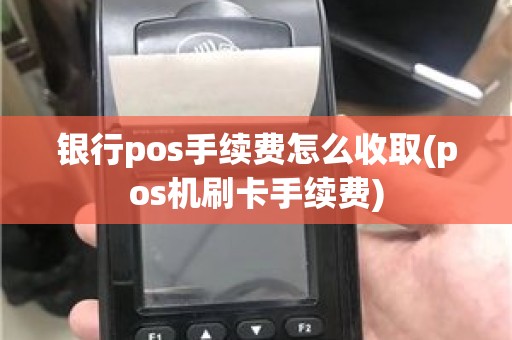 银行pos手续费怎么收取(pos机刷卡手续费)