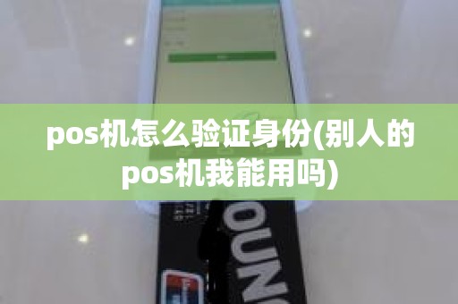 pos机怎么验证身份(别人的pos机我能用吗)