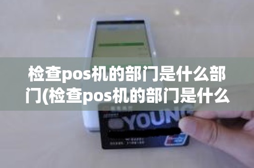 检查pos机的部门是什么部门(检查pos机的部门是什么部门)