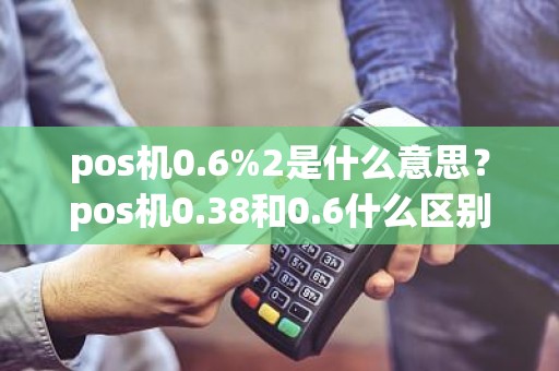 pos机0.6%2是什么意思？pos机0.38和0.6什么区别