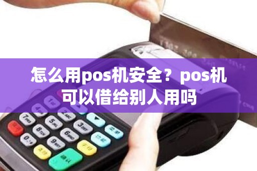 怎么用pos机安全？pos机可以借给别人用吗