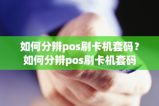 如何分辨pos刷卡机套码？如何分辨pos刷卡机套码