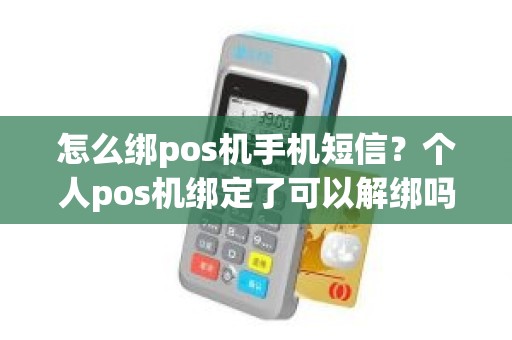 怎么绑pos机手机短信？个人pos机绑定了可以解绑吗