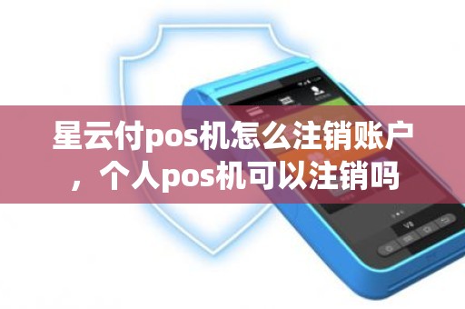 星云付pos机怎么注销账户，个人pos机可以注销吗