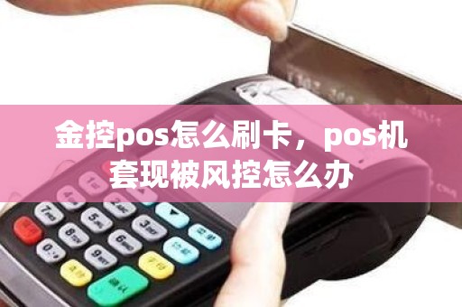 金控pos怎么刷卡，pos机套现被风控怎么办