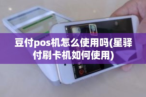 豆付pos机怎么使用吗(星驿付刷卡机如何使用)