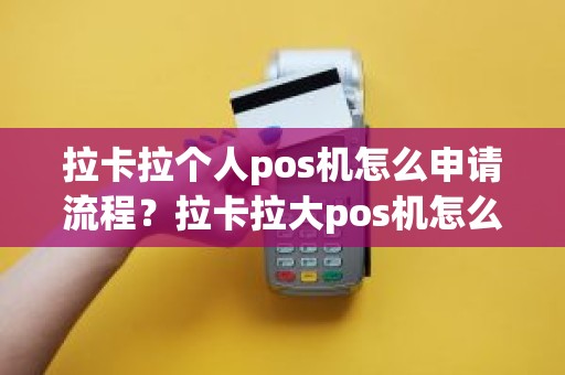 拉卡拉个人pos机怎么申请流程？拉卡拉大pos机怎么样