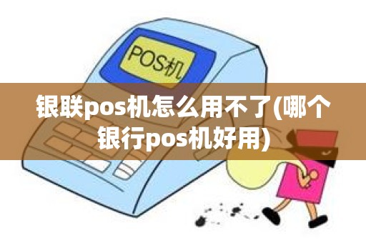 银联pos机怎么用不了(哪个银行pos机好用)