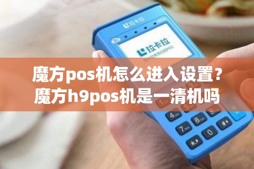 魔方pos机怎么进入设置？魔方h9pos机是一清机吗