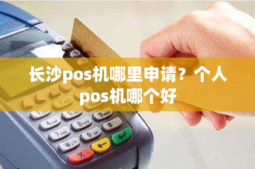 长沙pos机哪里申请？个人pos机哪个好