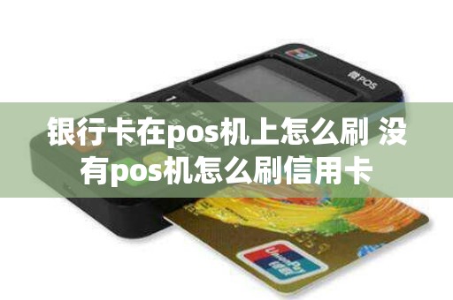 银行卡在pos机上怎么刷 没有pos机怎么刷信用卡