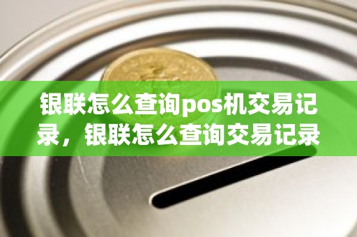 银联怎么查询pos机交易记录，银联怎么查询交易记录查询