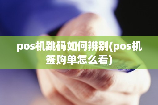 pos机跳码如何辨别(pos机签购单怎么看)