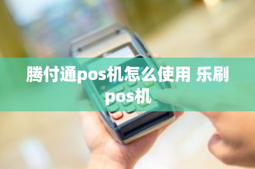 腾付通pos机怎么使用 乐刷pos机