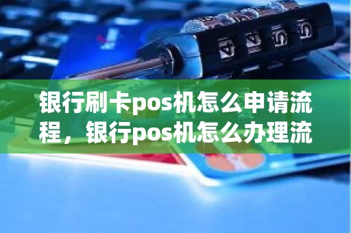 银行刷卡pos机怎么申请流程，银行pos机怎么办理流程