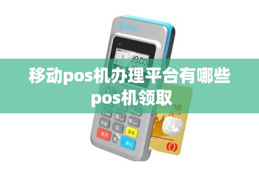 移动pos机办理平台有哪些 pos机领取