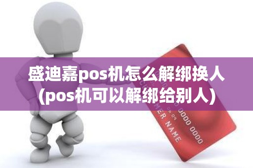 盛迪嘉pos机怎么解绑换人(pos机可以解绑给别人)