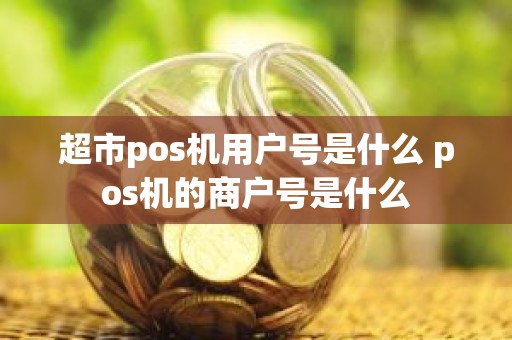 超市pos机用户号是什么 pos机的商户号是什么