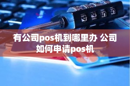 有公司pos机到哪里办 公司如何申请pos机