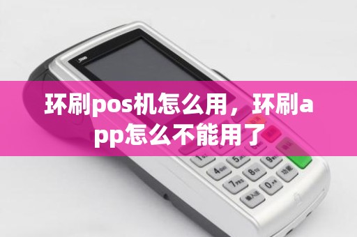 环刷pos机怎么用，环刷app怎么不能用了