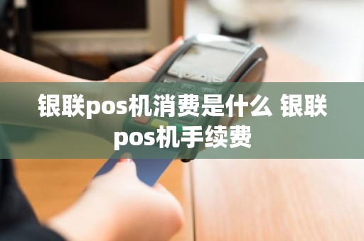 银联pos机消费是什么 银联pos机手续费