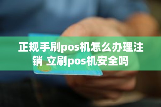 正规手刷pos机怎么办理注销 立刷pos机安全吗