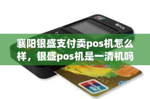 襄阳银盛支付卖pos机怎么样，银盛pos机是一清机吗