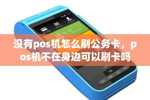 没有pos机怎么刷公务卡，pos机不在身边可以刷卡吗