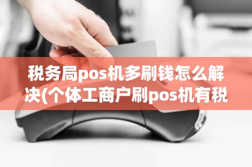 税务局pos机多刷钱怎么解决(个体工商户刷pos机有税)