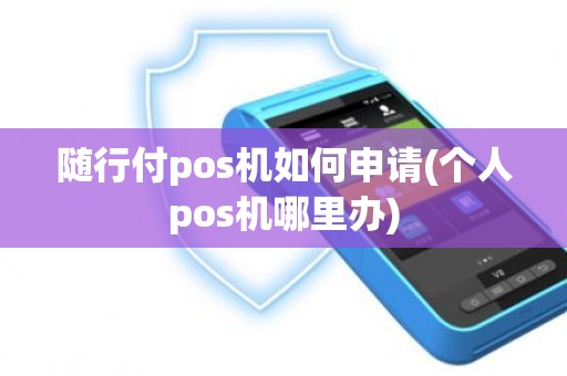 随行付pos机如何申请(个人pos机哪里办)