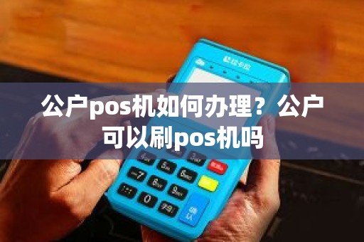 公户pos机如何办理？公户可以刷pos机吗