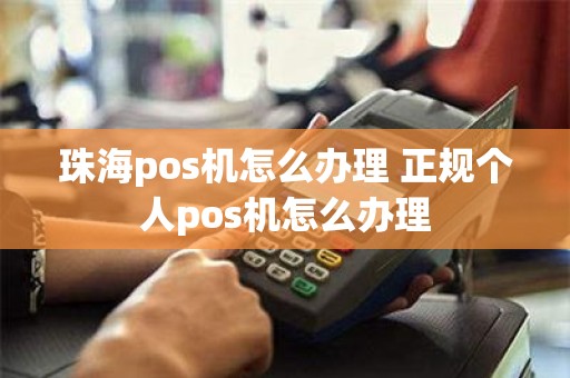 珠海pos机怎么办理 正规个人pos机怎么办理