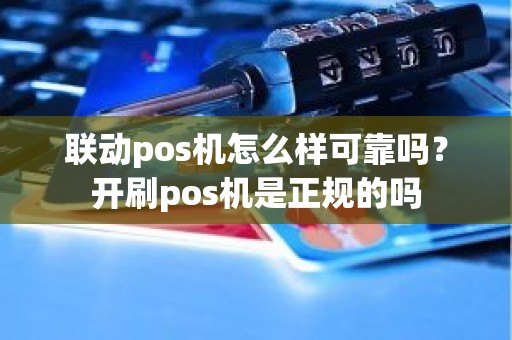 联动pos机怎么样可靠吗？开刷pos机是正规的吗