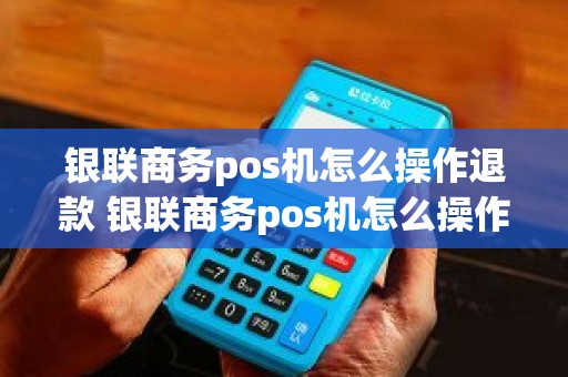 银联商务pos机怎么操作退款 银联商务pos机怎么操作退款