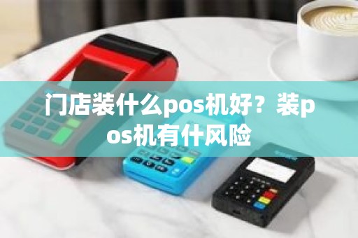 门店装什么pos机好？装pos机有什风险