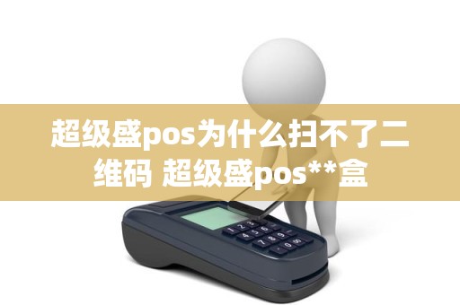 超级盛pos为什么扫不了二维码 超级盛pos**盒