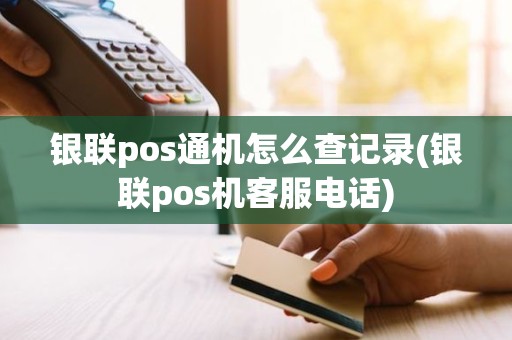 银联pos通机怎么查记录(银联pos机客服电话)