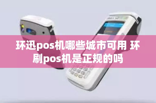 环迅pos机哪些城市可用 环刷pos机是正规的吗