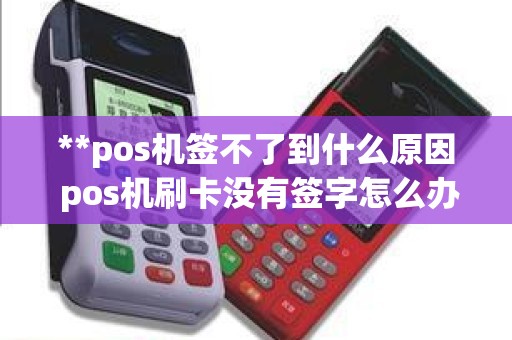 **pos机签不了到什么原因 pos机刷卡没有签字怎么办