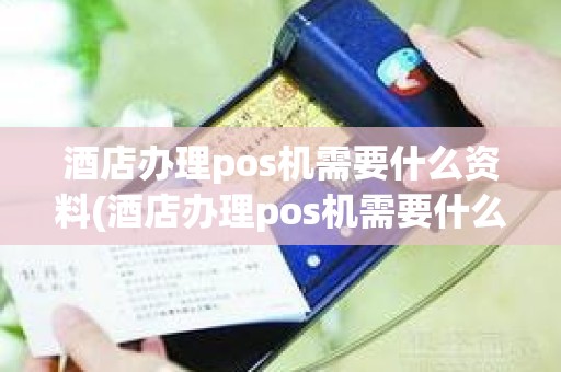 酒店办理pos机需要什么资料(酒店办理pos机需要什么资料)