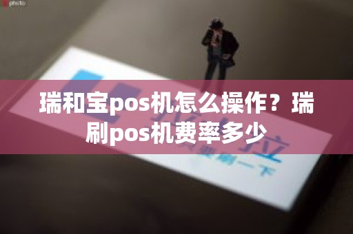 瑞和宝pos机怎么操作？瑞刷pos机费率多少