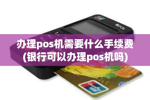 办理pos机需要什么手续费(银行可以办理pos机吗)