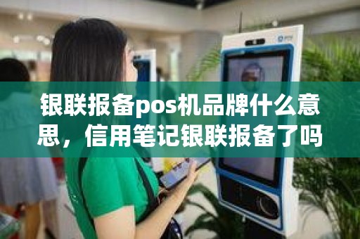 银联报备pos机品牌什么意思，信用笔记银联报备了吗