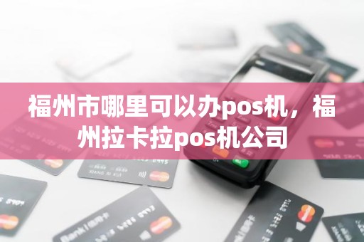 福州市哪里可以办pos机，福州拉卡拉pos机公司