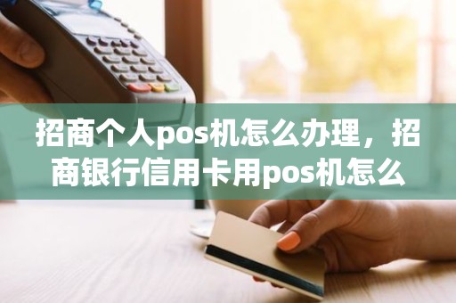 招商个人pos机怎么办理，招商银行信用卡用pos机怎么刷